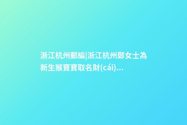 浙江杭州郵編|浙江杭州鄭女士為新生猴寶寶取名財(cái)富型套餐-第1張-公司起名-玄機(jī)派